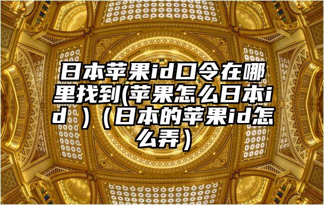 日本苹果id口令在哪里找到(苹果怎么日本id )（日本的苹果id怎么弄）