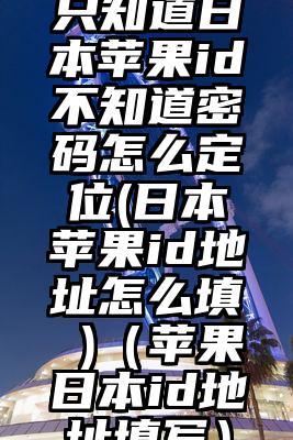 只知道日本苹果id不知道密码怎么定位(日本苹果id地址怎么填 )（苹果日本id地址填写）