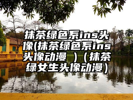 抹茶绿色系ins头像(抹茶绿色系ins头像动漫 )（抹茶绿女生头像动漫）