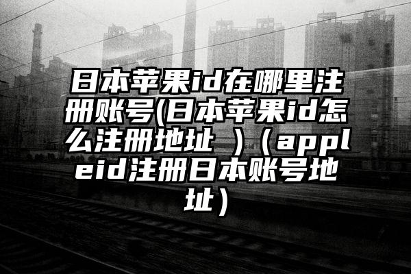 日本苹果id在哪里注册账号(日本苹果id怎么注册地址 )（appleid注册日本账号地址）