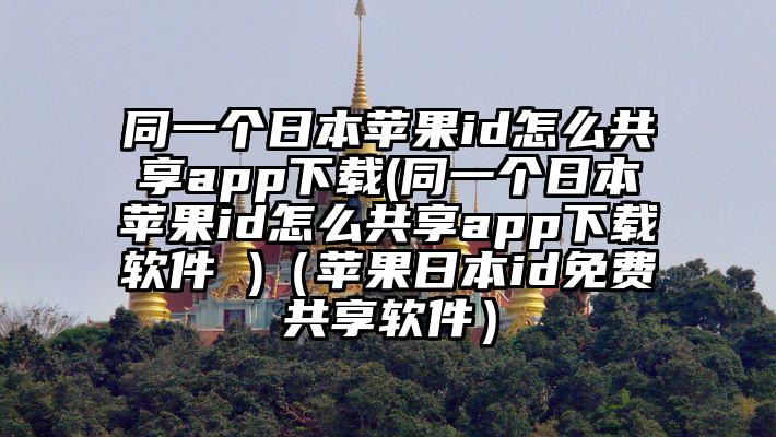 同一个日本苹果id怎么共享app下载(同一个日本苹果id怎么共享app下载软件 )（苹果日本id免费共享软件）