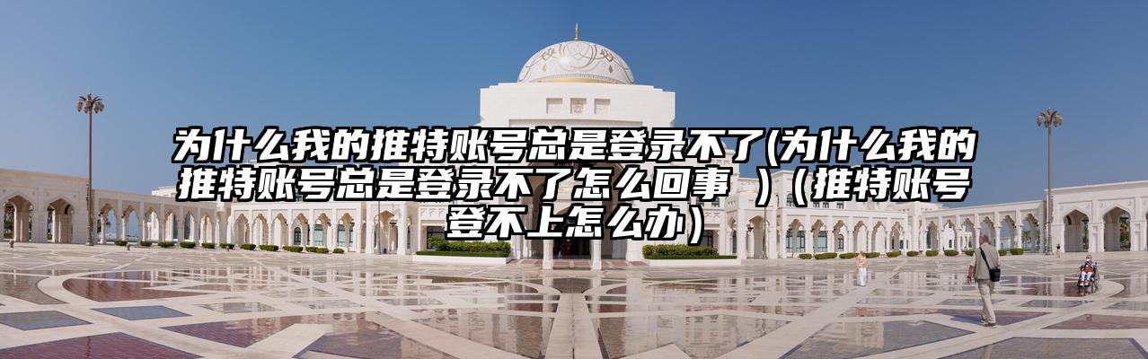 为什么我的推特账号总是登录不了(为什么我的推特账号总是登录不了怎么回事 )（推特账号登不上怎么办）