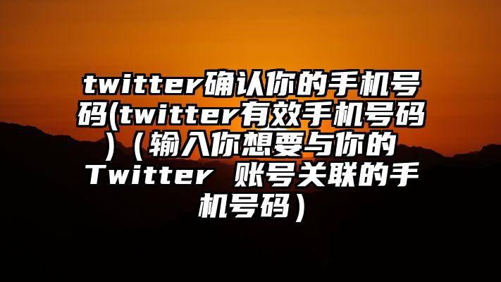 twitter确认你的手机号码(twitter有效手机号码 )（输入你想要与你的 Twitter 账号关联的手机号码）