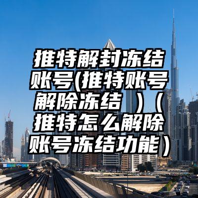 推特解封冻结账号(推特账号解除冻结 )（推特怎么解除账号冻结功能）