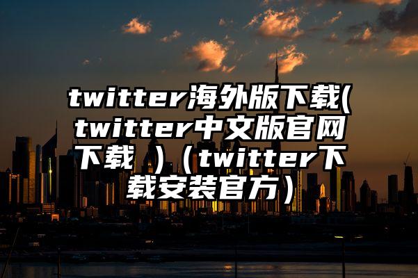 twitter海外版下载(twitter中文版官网下载 )（twitter下载安装官方）