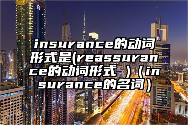 insurance的动词形式是(reassurance的动词形式 )（insurance的名词）