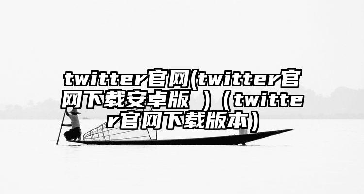 twitter官网(twitter官网下载安卓版 )（twitter官网下载版本）