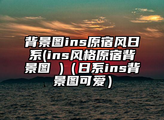 背景图ins原宿风日系(ins风格原宿背景图 )（日系ins背景图可爱）