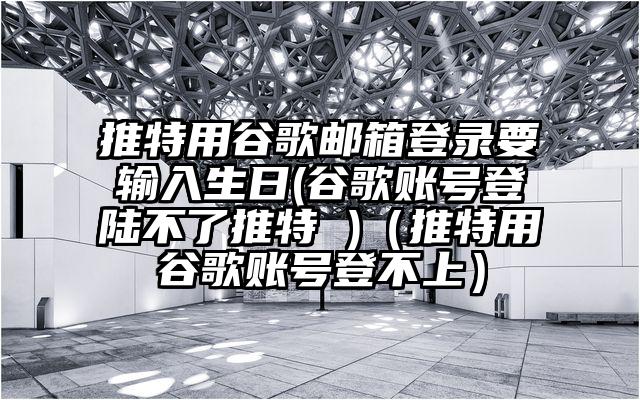 推特用谷歌邮箱登录要输入生日(谷歌账号登陆不了推特 )（推特用谷歌账号登不上）