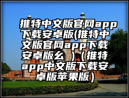 推特中文版官网app下载安卓版(推特中文版官网app下载安卓版幺 )（推特app中文版下载安卓版苹果版）