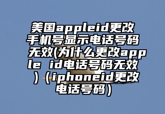 美国appleid更改手机号显示电话号码无效(为什么更改apple id电话号码无效 )（iphoneid更改电话号码）