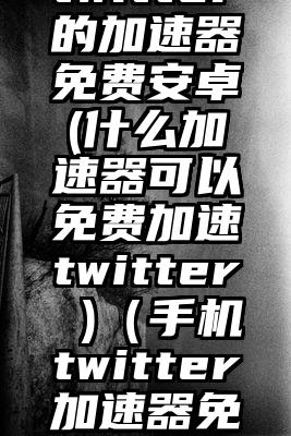 twitter的加速器免费安卓(什么加速器可以免费加速twitter )（手机twitter加速器免费）