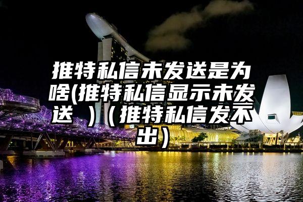 推特私信未发送是为啥(推特私信显示未发送 )（推特私信发不出）