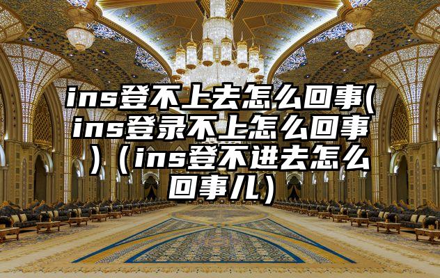 ins登不上去怎么回事(ins登录不上怎么回事 )（ins登不进去怎么回事儿）