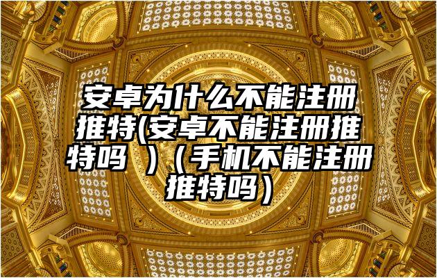 安卓为什么不能注册推特(安卓不能注册推特吗 )（手机不能注册推特吗）