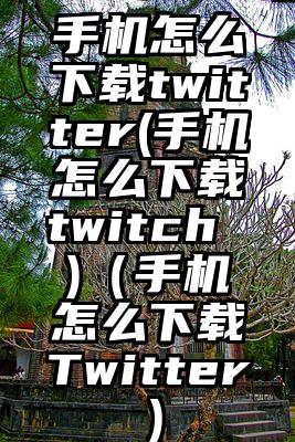 手机怎么下载twitter(手机怎么下载twitch )（手机怎么下载Twitter）