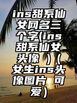 ins甜系仙女网名三个字(ins甜系仙女头像 )（女生ins头像图片 可爱）