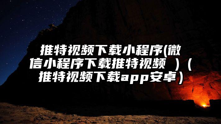 推特视频下载小程序(微信小程序下载推特视频 )（推特视频下载app安卓）