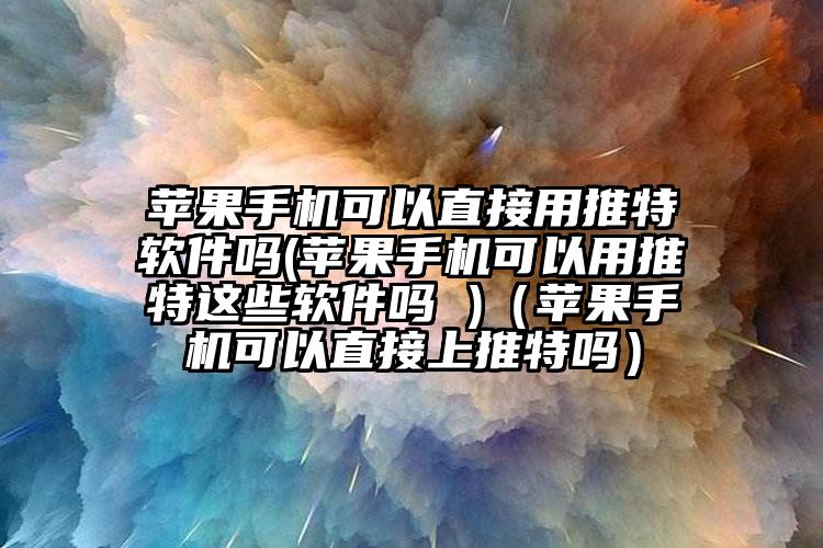 苹果手机可以直接用推特软件吗(苹果手机可以用推特这些软件吗 )（苹果手机可以直接上推特吗）