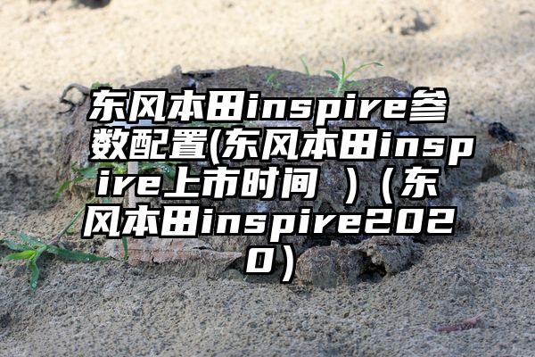 东风本田inspire参数配置(东风本田inspire上市时间 )（东风本田inspire2020）