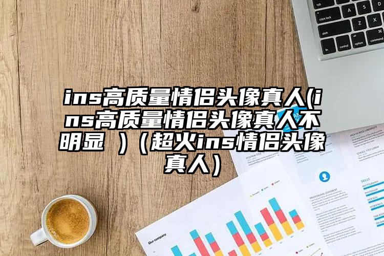 ins高质量情侣头像真人(ins高质量情侣头像真人不明显 )（超火ins情侣头像真人）