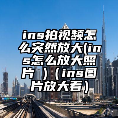 ins拍视频怎么突然放大(ins怎么放大照片 )（ins图片放大看）