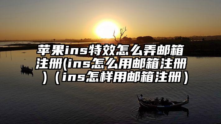 苹果ins特效怎么弄邮箱注册(ins怎么用邮箱注册 )（ins怎样用邮箱注册）