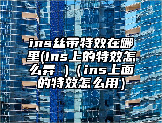 ins丝带特效在哪里(ins上的特效怎么弄 )（ins上面的特效怎么用）