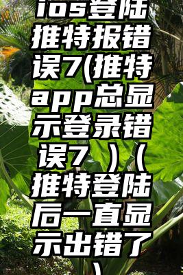 ios登陆推特报错误7(推特app总显示登录错误7 )（推特登陆后一直显示出错了）