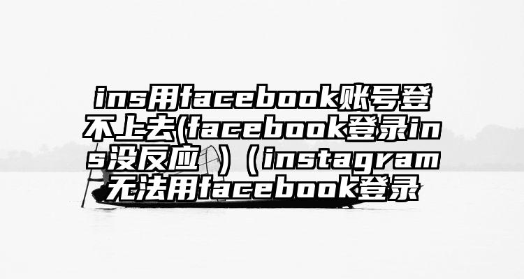 ins用facebook账号登不上去(facebook登录ins没反应 )（instagram无法用facebook登录