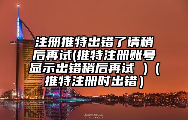 注册推特出错了请稍后再试(推特注册账号显示出错稍后再试 )（推特注册时出错）