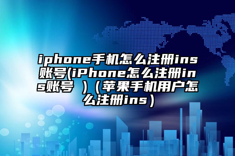 iphone手机怎么注册ins账号(iPhone怎么注册ins账号 )（苹果手机用户怎么注册ins）