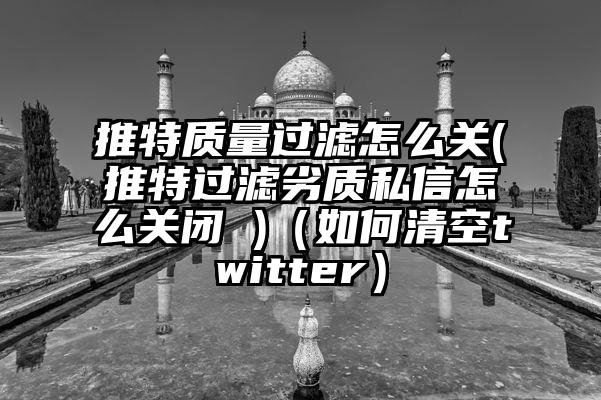 推特质量过滤怎么关(推特过滤劣质私信怎么关闭 )（如何清空twitter）