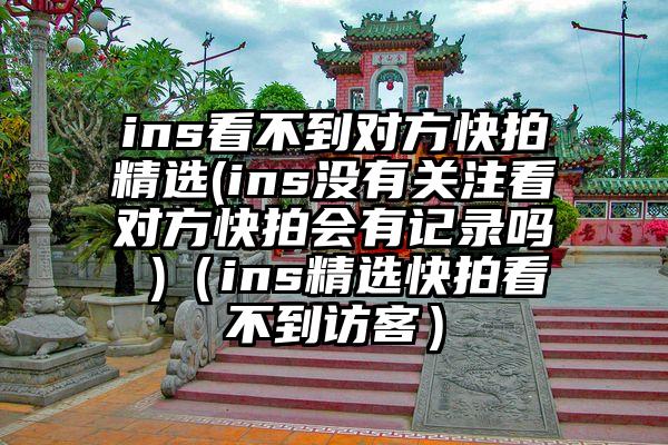 ins看不到对方快拍精选(ins没有关注看对方快拍会有记录吗 )（ins精选快拍看不到访客）