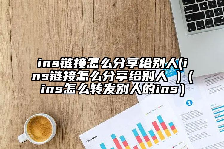 ins链接怎么分享给别人(ins链接怎么分享给别人 )（ins怎么转发别人的ins）