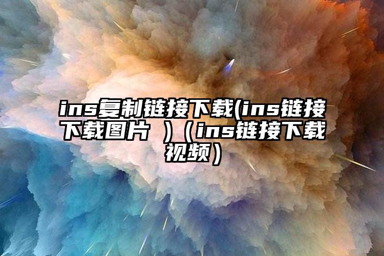 ins复制链接下载(ins链接下载图片 )（ins链接下载视频）