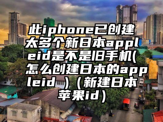 此iphone已创建太多个新日本appleid是不是旧手机(怎么创建日本的appleid )（新建日本苹果id）