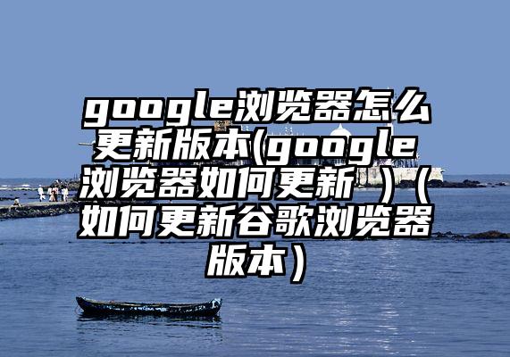 google浏览器怎么更新版本(google浏览器如何更新 )（如何更新谷歌浏览器版本）