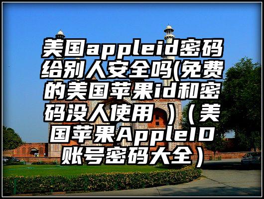 美国appleid密码给别人安全吗(免费的美国苹果id和密码没人使用 )（美国苹果AppleID账号密码大全）