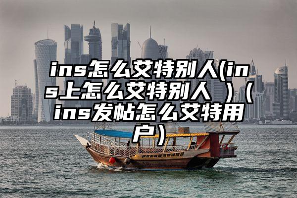 ins怎么艾特别人(ins上怎么艾特别人 )（ins发帖怎么艾特用户）