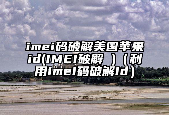 imei码破解美国苹果id(IMEI破解 )（利用imei码破解id）