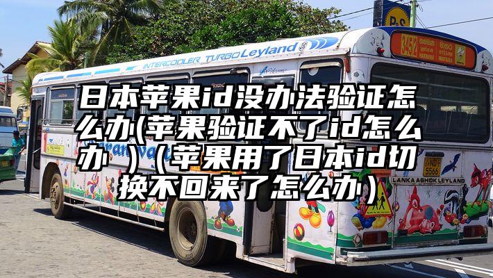 日本苹果id没办法验证怎么办(苹果验证不了id怎么办 )（苹果用了日本id切换不回来了怎么办）