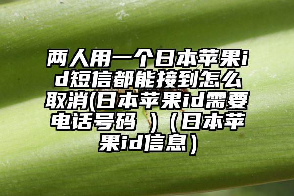 两人用一个日本苹果id短信都能接到怎么取消(日本苹果id需要电话号码 )（日本苹果id信息）