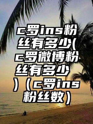 c罗ins粉丝有多少(c罗微博粉丝有多少 )（c罗ins粉丝数）