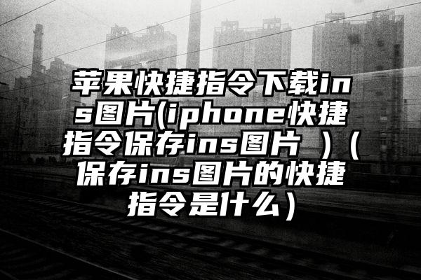 苹果快捷指令下载ins图片(iphone快捷指令保存ins图片 )（保存ins图片的快捷指令是什么）