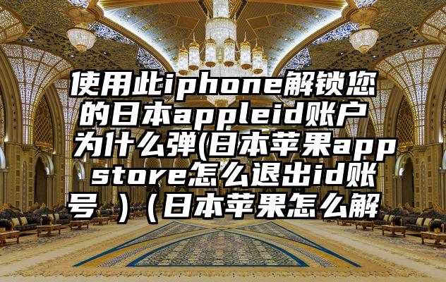 使用此iphone解锁您的日本appleid账户为什么弹(日本苹果app store怎么退出id账号 )（日本苹果怎么解