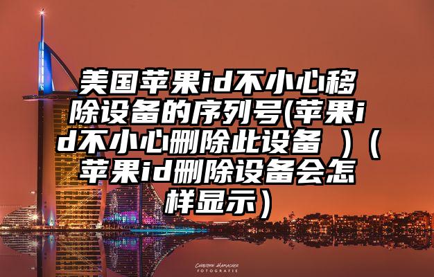 美国苹果id不小心移除设备的序列号(苹果id不小心删除此设备 )（苹果id删除设备会怎样显示）