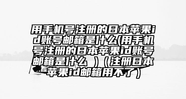 用手机号注册的日本苹果id账号邮箱是什么(用手机号注册的日本苹果id账号邮箱是什么 )（注册日本苹果id邮箱用不了）