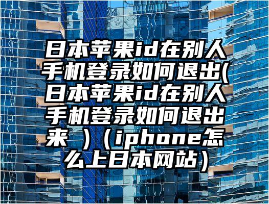 日本苹果id在别人手机登录如何退出(日本苹果id在别人手机登录如何退出来 )（iphone怎么上日本网站）