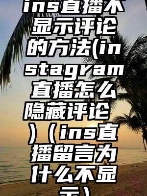 ins直播不显示评论的方法(instagram直播怎么隐藏评论 )（ins直播留言为什么不显示）